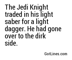 The Jedi Knight traded in his light saber for a light dagger. He had gone over to the dirk side.
