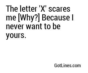 The letter 'X' scares me [Why?] Because I never want to be yours.
