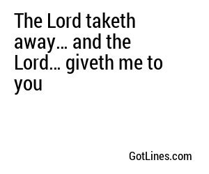 The Lord taketh away… and the Lord… giveth me to you
