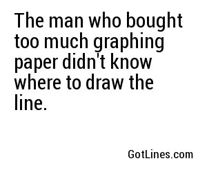 The man who bought too much graphing paper didn't know where to draw the line.
