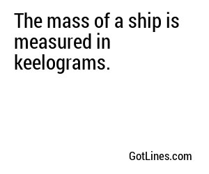 The mass of a ship is measured in keelograms.
