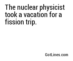 The nuclear physicist took a vacation for a fission trip.
