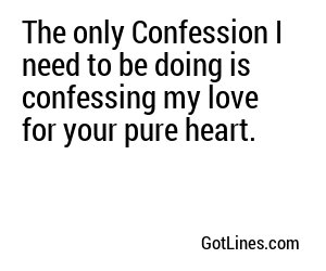 The only Confession I need to be doing is confessing my love for your pure heart.
