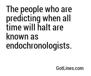 The people who are predicting when all time will halt are known as endochronologists.
