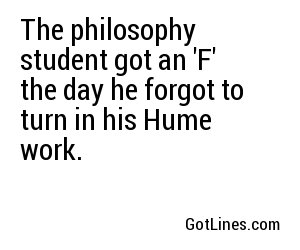 The philosophy student got an 'F' the day he forgot to turn in his Hume work.
