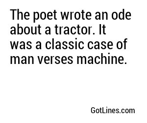 The poet wrote an ode about a tractor. It was a classic case of man verses machine.
