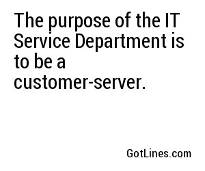 The purpose of the IT Service Department is to be a customer-server.
