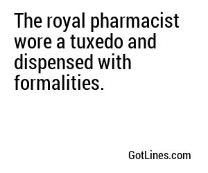 The royal pharmacist wore a tuxedo and dispensed with formalities.
