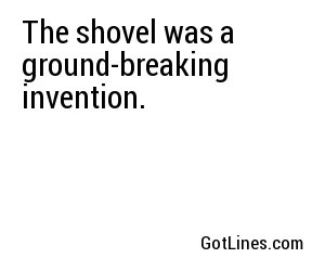 The shovel was a ground-breaking invention.
