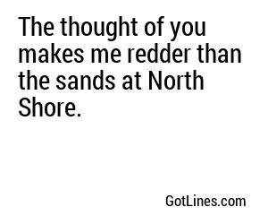 The thought of you makes me redder than the sands at North Shore.
