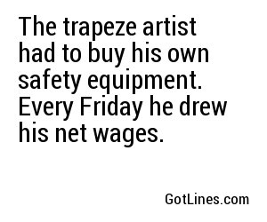 The trapeze artist had to buy his own safety equipment. Every Friday he drew his net wages.
