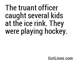 The truant officer caught several kids at the ice rink. They were playing hockey.
