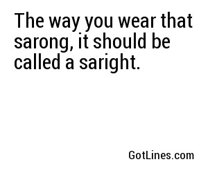 The way you wear that sarong, it should be called a saright.
