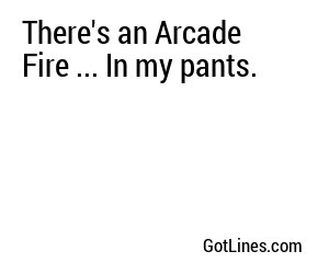 There's an Arcade Fire ... In my pants.
