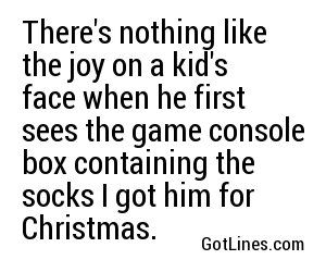 There's nothing like the joy on a kid's face when he first sees the game console box containing the socks I got him for Christmas.
