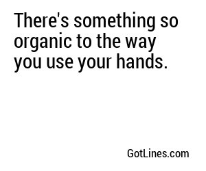 There's something so organic to the way you use your hands.
