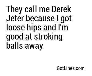 They call me Derek Jeter because I got loose hips and I'm good at stroking balls away
