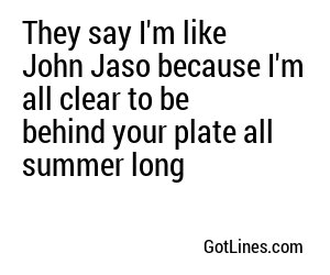 They say I'm like John Jaso because I'm all clear to be behind your plate all summer long
