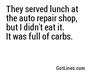 They served lunch at the auto repair shop, but I didn't eat it. It was full of carbs.
