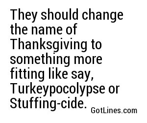 They should change the name of Thanksgiving to something more fitting like say, Turkeypocolypse or Stuffing-cide.
