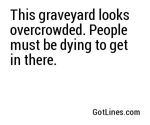 This graveyard looks overcrowded. People must be dying to get in there.
