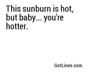 This sunburn is hot, but baby... you're hotter.
