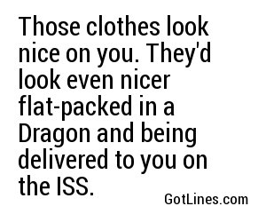 Those clothes look nice on you. They'd look even nicer flat-packed in a Dragon and being delivered to you on the ISS.
