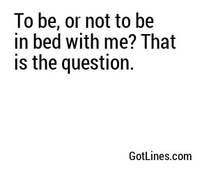 To be, or not to be in bed with me? That is the question.
