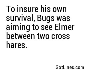 To insure his own survival, Bugs was aiming to see Elmer between two cross hares.
