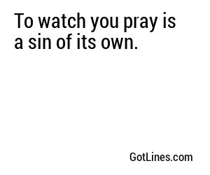 To watch you pray is a sin of its own.
