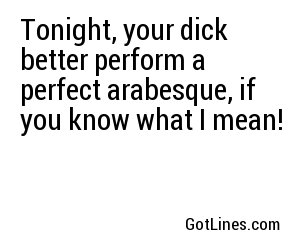 Tonight, your dick better perform a perfect arabesque, if you know what I mean!
