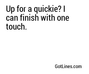 Up for a quickie? I can finish with one touch.
