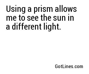 Using a prism allows me to see the sun in a different light.
