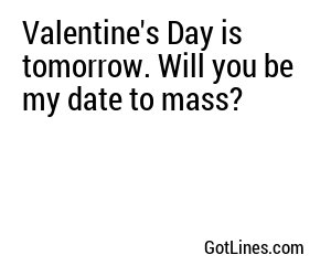 Valentine's Day is tomorrow. Will you be my date to mass?
