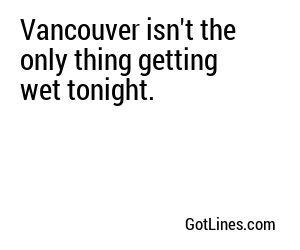 Vancouver isn't the only thing getting wet tonight.
