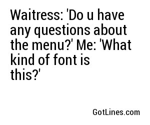 Waitress: 'Do u have any questions about the menu?' Me: 'What kind of font is this?'
