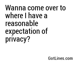 Wanna come over to where I have a reasonable expectation of privacy?
