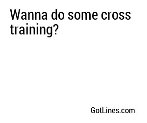 Wanna do some cross training?
