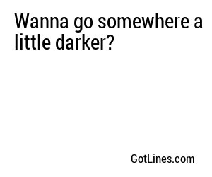 Wanna go somewhere a little darker?
