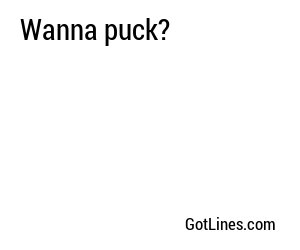 Wanna puck?
