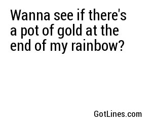 Wanna see if there's a pot of gold at the end of my rainbow?
