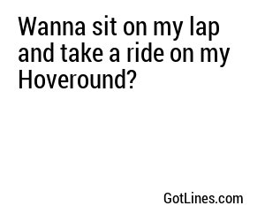 Wanna sit on my lap and take a ride on my Hoveround?
