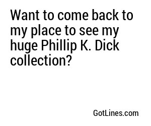 Want to come back to my place to see my huge Phillip K. Dick collection?
