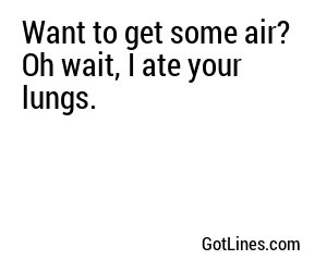 Want to get some air? Oh wait, I ate your lungs.
