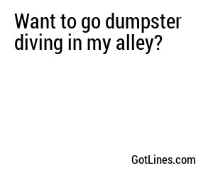 Want to go dumpster diving in my alley?
