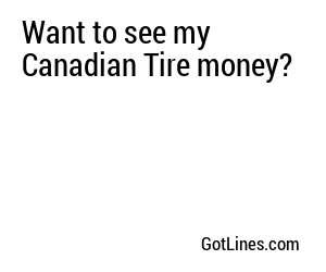 Want to see my Canadian Tire money?
