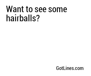 Want to see some hairballs?
