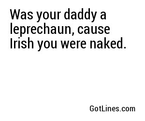 Was your daddy a leprechaun, cause Irish you were naked.
