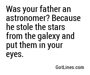 Was your father an astronomer? Because he stole the stars from the galexy and put them in your eyes.