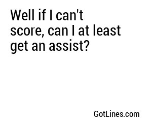 Well if I can't score, can I at least get an assist?
